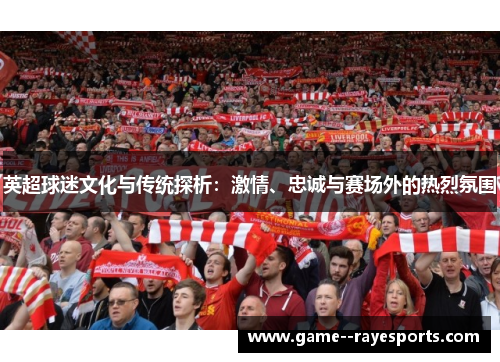 英超球迷文化与传统探析：激情、忠诚与赛场外的热烈氛围