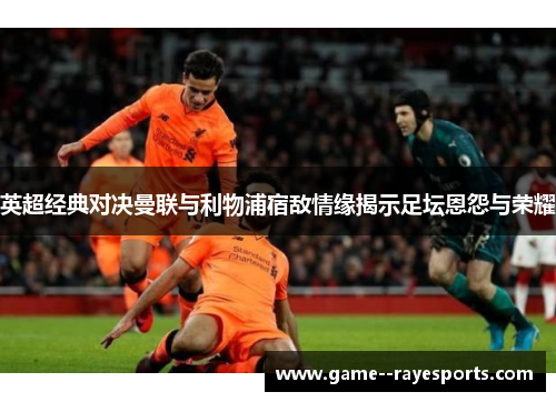 英超经典对决曼联与利物浦宿敌情缘揭示足坛恩怨与荣耀 英超经典对决曼联与利物浦宿敌情缘揭示足坛恩怨与荣耀