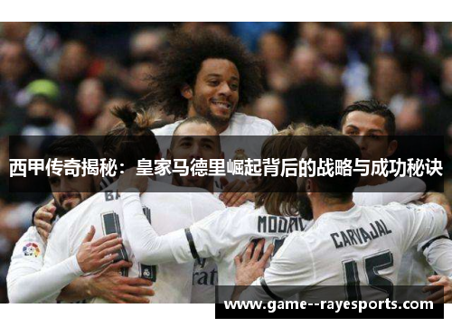 西甲传奇揭秘：皇家马德里崛起背后的战略与成功秘诀