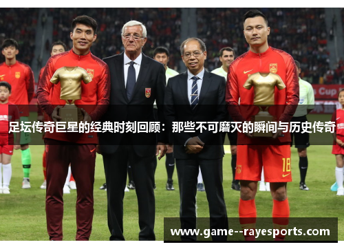 足坛传奇巨星的经典时刻回顾：那些不可磨灭的瞬间与历史传奇