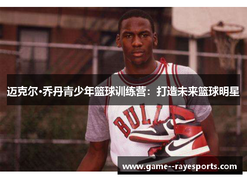迈克尔·乔丹青少年篮球训练营：打造未来篮球明星