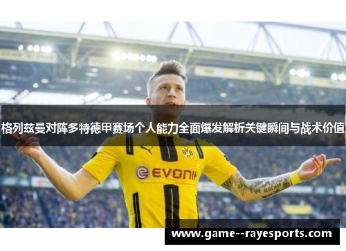 格列兹曼对阵多特德甲赛场个人能力全面爆发解析关键瞬间与战术价值