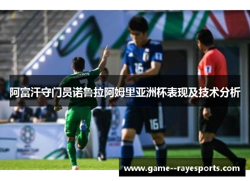 阿富汗守门员诺鲁拉阿姆里亚洲杯表现及技术分析 阿富汗守门员诺鲁拉阿姆里亚洲杯表现及技术分析