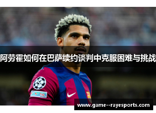 阿劳霍如何在巴萨续约谈判中克服困难与挑战 阿劳霍如何在巴萨续约谈判中克服困难与挑战