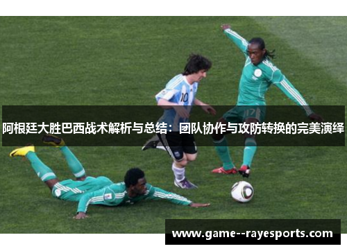 阿根廷大胜巴西战术解析与总结:团队协作与攻防转换的完美演绎 阿根廷大胜巴西战术解析与总结:团队协作与攻防转换的完美演绎