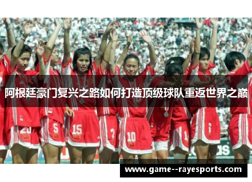 阿根廷豪门复兴之路如何打造顶级球队重返世界之巅