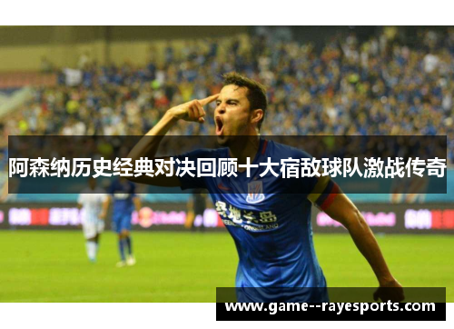 阿森纳历史经典对决回顾十大宿敌球队激战传奇 阿森纳历史经典对决回顾十大宿敌球队激战传奇
