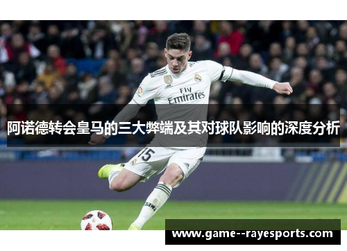 阿诺德转会皇马的三大弊端及其对球队影响的深度分析 阿诺德转会皇马的三大弊端及其对球队影响的深度分析