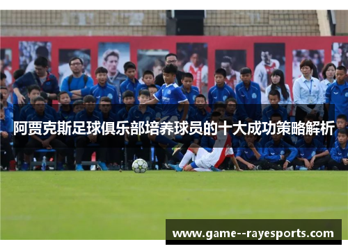 阿贾克斯足球俱乐部培养球员的十大成功策略解析 阿贾克斯足球俱乐部培养球员的十大成功策略解析