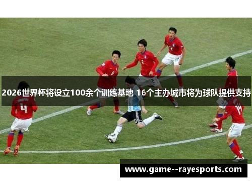 2026世界杯将设立100余个训练基地 16个主办城市将为球队提供支持 2026世界杯将设立100余个训练基地 16个主办城市将为球队提供支持