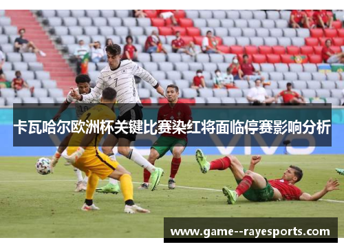卡瓦哈尔欧洲杯关键比赛染红将面临停赛影响分析 卡瓦哈尔欧洲杯关键比赛染红将面临停赛影响分析