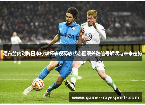 德布劳内对阵日本欧联杯表现释放状态回暖关键信号解读与未来走势 德布劳内对阵日本欧联杯表现释放状态回暖关键信号解读与未来走势