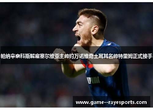 帕纳辛奈科斯解雇塞尔维亚主帅约万诺维奇土耳其名帅特里姆正式接手 帕纳辛奈科斯解雇塞尔维亚主帅约万诺维奇土耳其名帅特里姆正式接手