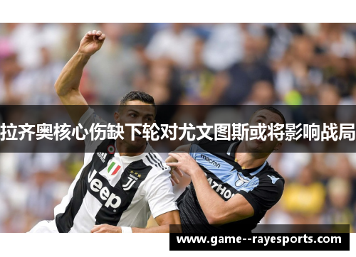 拉齐奥核心伤缺下轮对尤文图斯或将影响战局 拉齐奥核心伤缺下轮对尤文图斯或将影响战局