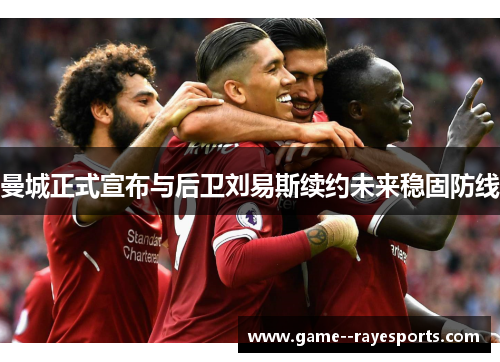 曼城正式宣布与后卫刘易斯续约未来稳固防线 曼城正式宣布与后卫刘易斯续约未来稳固防线