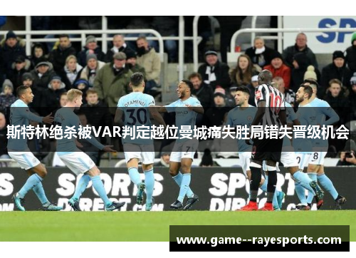 斯特林绝杀被VAR判定越位曼城痛失胜局错失晋级机会 斯特林绝杀被VAR判定越位曼城痛失胜局错失晋级机会