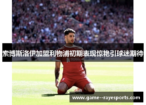 索博斯洛伊加盟利物浦初期表现惊艳引球迷期待