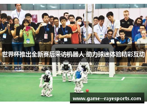世界杯推出全新赛后采访机器人 助力球迷体验精彩互动 世界杯推出全新赛后采访机器人 助力球迷体验精彩互动