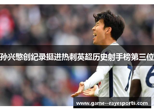 孙兴慜创纪录挺进热刺英超历史射手榜第三位