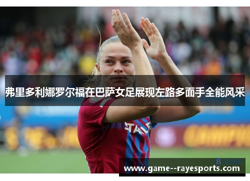 弗里多利娜罗尔福在巴萨女足展现左路多面手全能风采