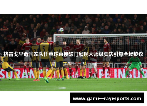 格雷戈里奇国家队任意球直接破门展现大师级脚法引爆全场热议
