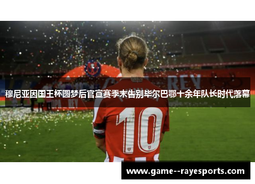 穆尼亚因国王杯圆梦后官宣赛季末告别毕尔巴鄂十余年队长时代落幕