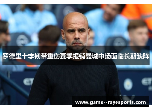 罗德里十字韧带重伤赛季报销曼城中场面临长期缺阵