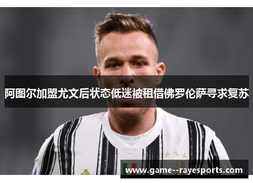 阿图尔加盟尤文后状态低迷被租借佛罗伦萨寻求复苏