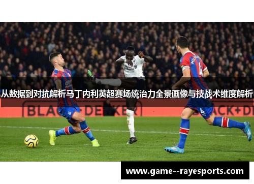 从数据到对抗解析马丁内利英超赛场统治力全景画像与技战术维度解析