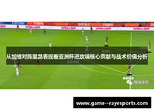 从加维对阵里昂表现看亚洲杯进攻端核心贡献与战术价值分析