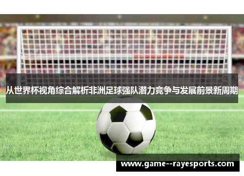 从世界杯视角综合解析非洲足球强队潜力竞争与发展前景新周期