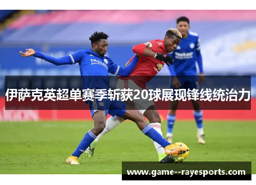 伊萨克英超单赛季斩获20球展现锋线统治力 伊萨克英超单赛季斩获20球展现锋线统治力