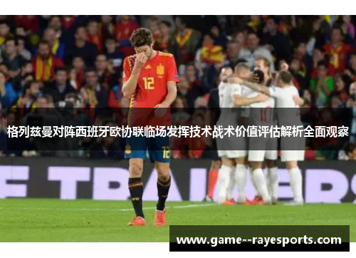 格列兹曼对阵西班牙欧协联临场发挥技术战术价值评估解析全面观察 格列兹曼对阵西班牙欧协联临场发挥技术战术价值评估解析全面观察