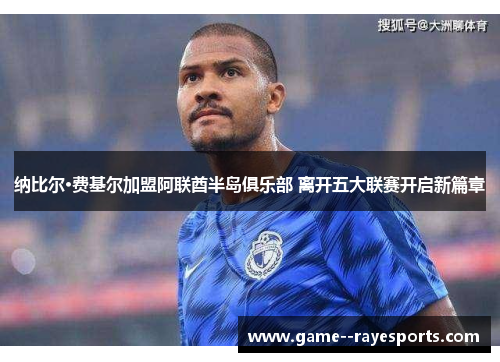 纳比尔·费基尔加盟阿联酋半岛俱乐部 离开五大联赛开启新篇章 纳比尔·费基尔加盟阿联酋半岛俱乐部 离开五大联赛开启新篇章