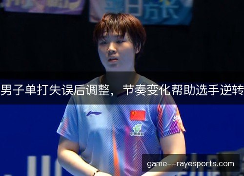 男子单打失误后调整,节奏变化帮助选手逆转 男子单打失误后调整,节奏变化帮助选手逆转